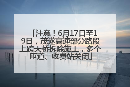 注意！6月17日至19日，茂遂高速部分路段上跨天桥拆除施工，多个匝道、收费站关闭