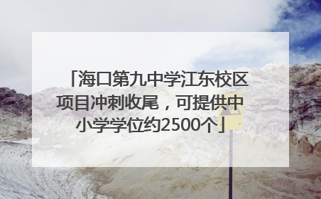 海口第九中学江东校区项目冲刺收尾，可提供中小学学位约2500个