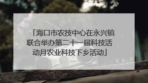 海口市农技中心在永兴镇联合举办第二十一届科技活动月农业科技下乡活动
