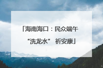 海南海口：民众端午 “洗龙水” 祈安康
