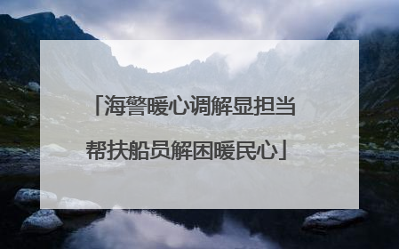 海警暖心调解显担当 帮扶船员解困暖民心