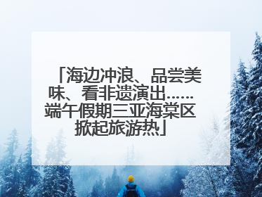 海边冲浪、品尝美味、看非遗演出……端午假期三亚海棠区掀起旅游热