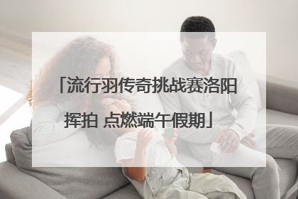 流行羽传奇挑战赛洛阳挥拍 点燃端午假期