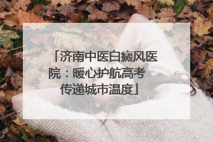 济南中医白癜风医院：暖心护航高考 传递城市温度