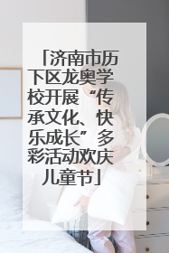 济南市历下区龙奥学校开展“传承文化、快乐成长”多彩活动欢庆儿童节