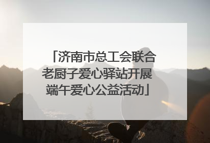 济南市总工会联合老厨子爱心驿站开展端午爱心公益活动