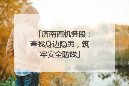 济南西机务段：查找身边隐患，筑牢安全防线