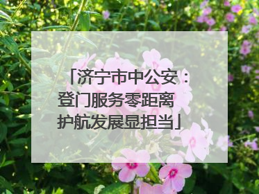 济宁市中公安：登门服务零距离 护航发展显担当
