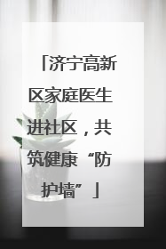 济宁高新区家庭医生进社区，共筑健康“防护墙”