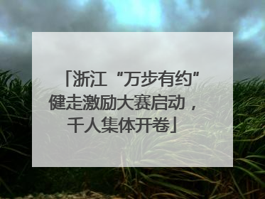 浙江“万步有约”健走激励大赛启动，千人集体开卷