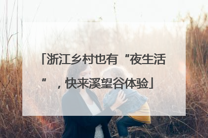 浙江乡村也有“夜生活”，快来溪望谷体验