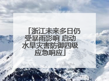 浙江未来多日仍受暴雨影响 启动水旱灾害防御四级应急响应