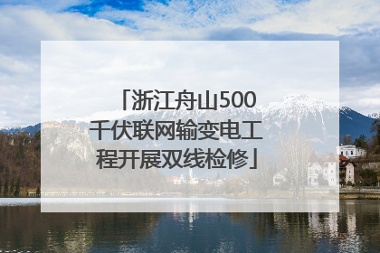浙江舟山500千伏联网输变电工程开展双线检修