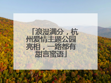 浪漫满分，杭州爱情主题公园亮相，一路都有甜言蜜语