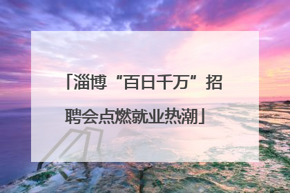 淄博“百日千万”招聘会点燃就业热潮