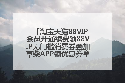 淘宝天猫88VIP会员开通续费领88VIP无门槛消费券叠加草柴APP领优惠券拿购物返利更省钱