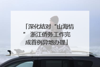 深化结对“山海情” 浙江侨务工作完成首例异地办理