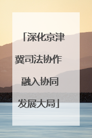 深化京津冀司法协作 融入协同发展大局