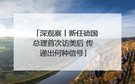 深观察丨新任德国总理首次访美后 传递出何种信号