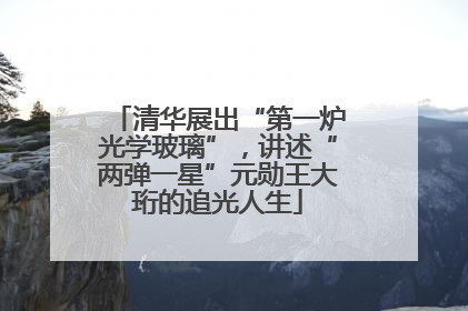 清华展出“第一炉光学玻璃”，讲述“两弹一星”元勋王大珩的追光人生