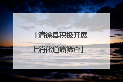 清徐县积极开展上消化道癌筛查