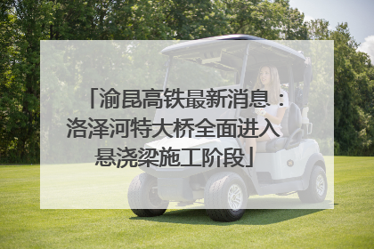 渝昆高铁最新消息：洛泽河特大桥全面进入悬浇梁施工阶段