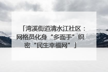 湾溪街道清水江社区：网格员化身“多面手”织密“民生幸福网”