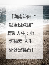 湖南益阳“银发姐妹团”舞动人生：心怀热爱 人生处处是舞台