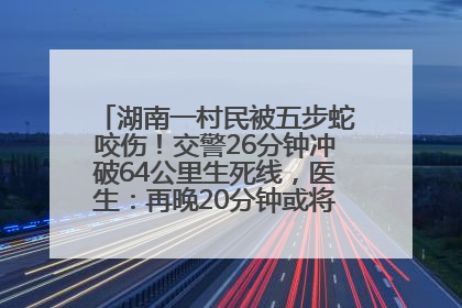 湖南一村民被五步蛇咬伤！交警26分钟冲破64公里生死线，医生：再晚20分钟或将呼吸肌麻痹