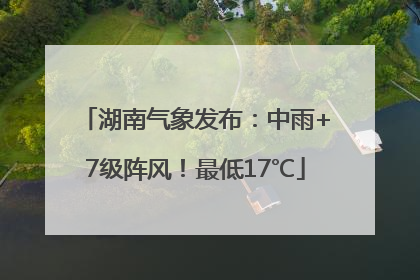 湖南气象发布：中雨+7级阵风！最低17℃