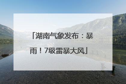 湖南气象发布：暴雨！7级雷暴大风