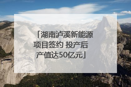 湖南泸溪新能源项目签约 投产后产值达50亿元