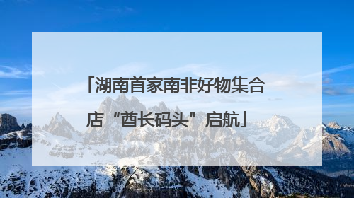 湖南首家南非好物集合店“酋长码头”启航