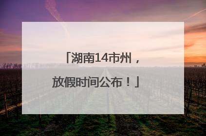 湖南14市州，放假时间公布！