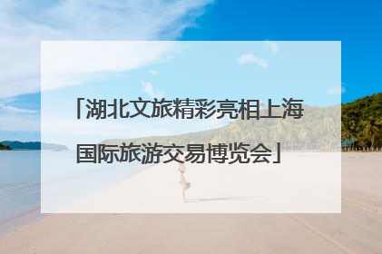 湖北文旅精彩亮相上海国际旅游交易博览会