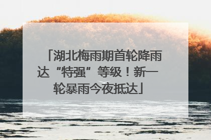 湖北梅雨期首轮降雨达“特强”等级！新一轮暴雨今夜抵达