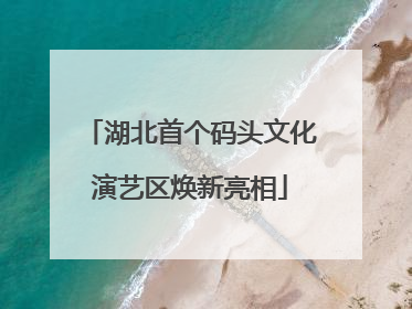 湖北首个码头文化演艺区焕新亮相