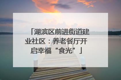 湖滨区前进街道建业社区：养老餐厅开启幸福“食光”