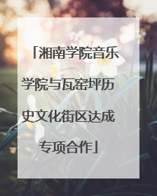 湘南学院音乐学院与瓦窑坪历史文化街区达成专项合作