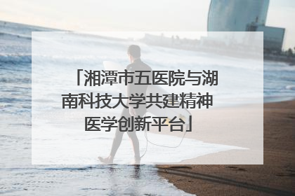 湘潭市五医院与湖南科技大学共建精神医学创新平台
