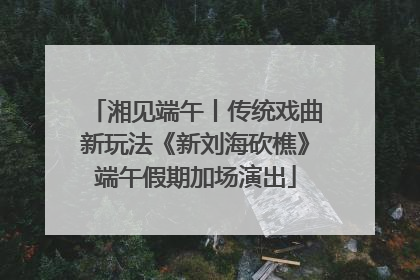 湘见端午丨传统戏曲新玩法《新刘海砍樵》端午假期加场演出
