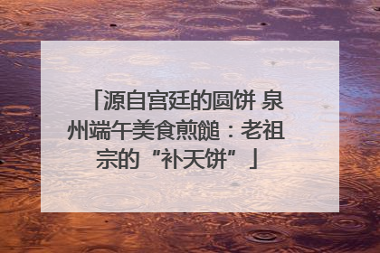源自宫廷的圆饼 泉州端午美食煎䭔：老祖宗的“补天饼”