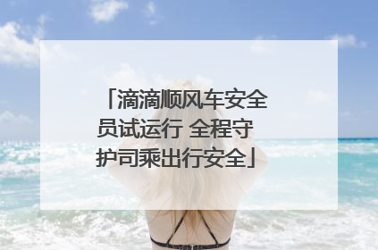 滴滴顺风车安全员试运行 全程守护司乘出行安全