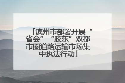 滨州市部署开展“省会”“胶东”双都市圈道路运输市场集中执法行动