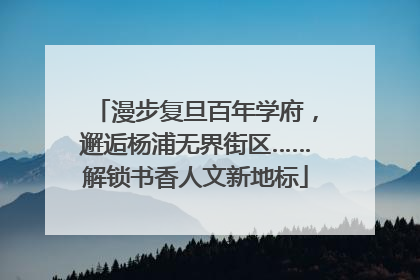 漫步复旦百年学府，邂逅杨浦无界街区……解锁书香人文新地标