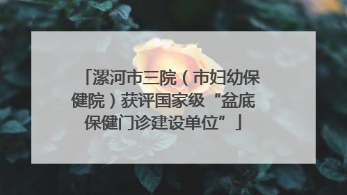 漯河市三院（市妇幼保健院）获评国家级“盆底保健门诊建设单位”