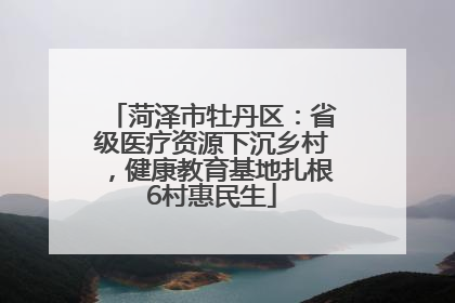菏泽市牡丹区：省级医疗资源下沉乡村，健康教育基地扎根6村惠民生