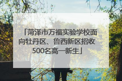 菏泽市万福实验学校面向牡丹区、鲁西新区招收500名高一新生
