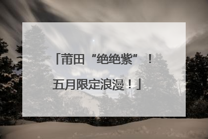 莆田“绝绝紫”！五月限定浪漫！