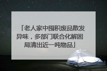 老人家中囤积废品散发异味，多部门联合化解困局清出近一吨物品